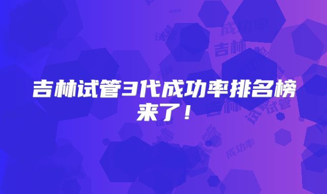 吉林试管3代成功率排名榜来了!
