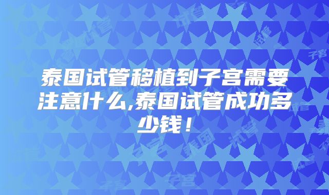 泰国试管移植到子宫需要注意什么,泰国试管成功多少钱！