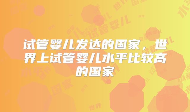 试管婴儿发达的国家，世界上试管婴儿水平比较高的国家