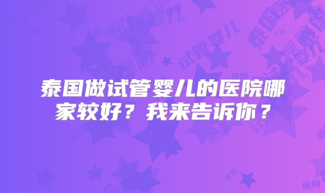 泰国做试管婴儿的医院哪家较好？我来告诉你？