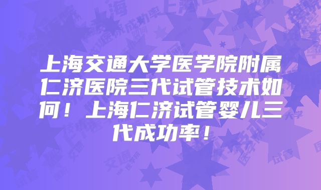 上海交通大学医学院附属仁济医院三代试管技术如何！上海仁济试管婴儿三代成功率！