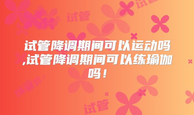试管降调期间可以运动吗,试管降调期间可以练瑜伽吗！
