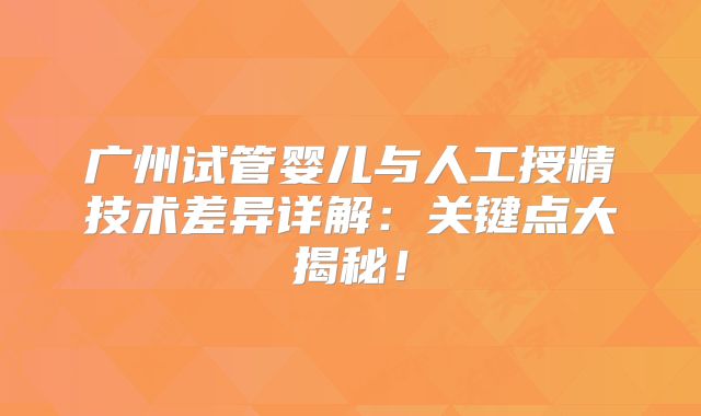 广州试管婴儿与人工授精技术差异详解：关键点大揭秘！
