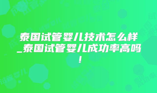 泰国试管婴儿技术怎么样_泰国试管婴儿成功率高吗!