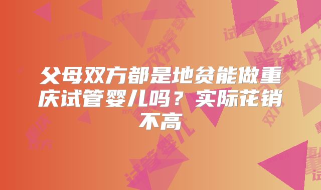 父母双方都是地贫能做重庆试管婴儿吗？实际花销不高