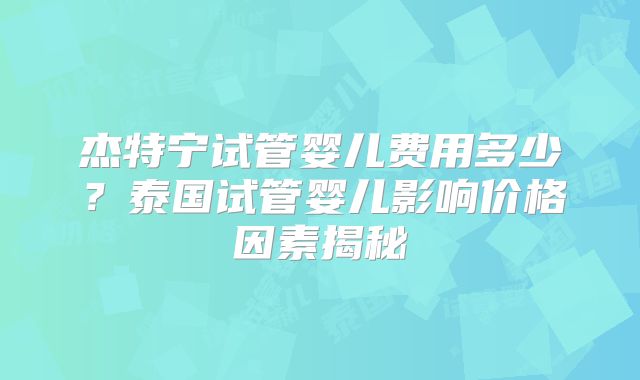 杰特宁试管婴儿费用多少？泰国试管婴儿影响价格因素揭秘