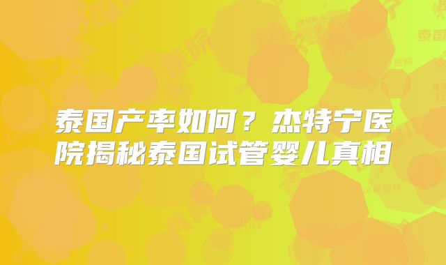 泰国产率如何？杰特宁医院揭秘泰国试管婴儿真相
