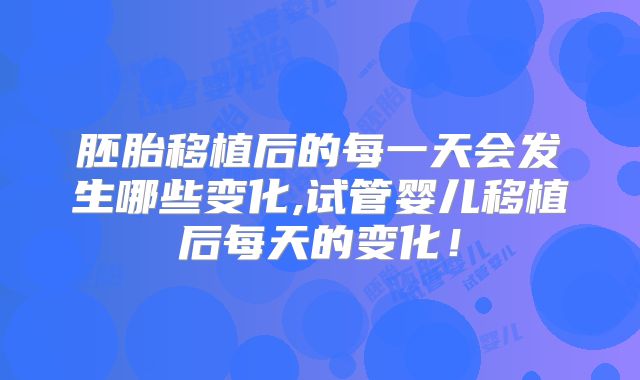 胚胎移植后的每一天会发生哪些变化,试管婴儿移植后每天的变化！