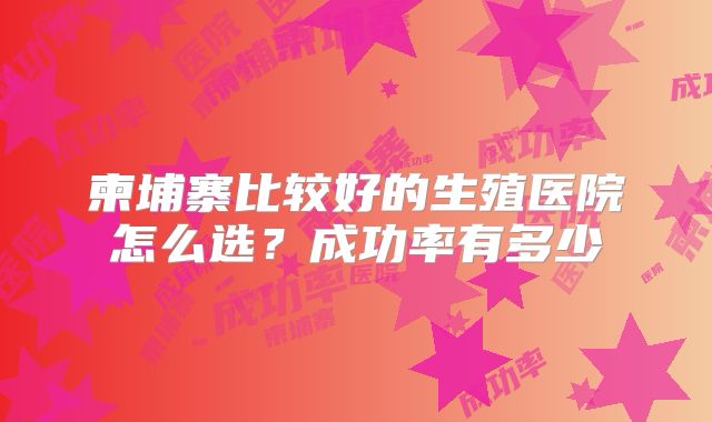 柬埔寨比较好的生殖医院怎么选？成功率有多少