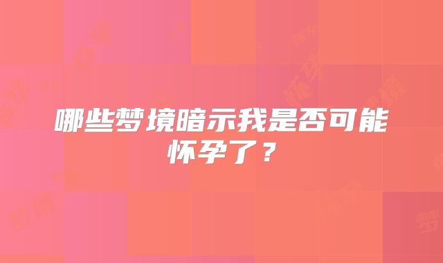哪些梦境暗示我是否可能怀孕了?