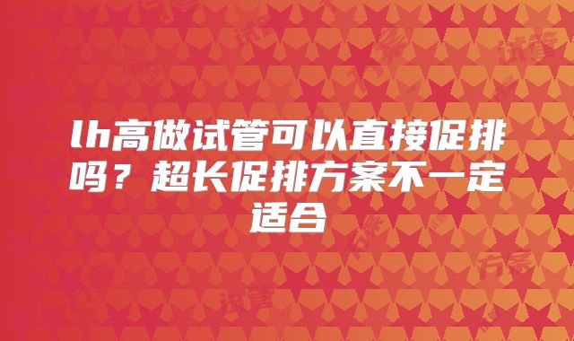 lh高做试管可以直接促排吗？超长促排方案不一定适合