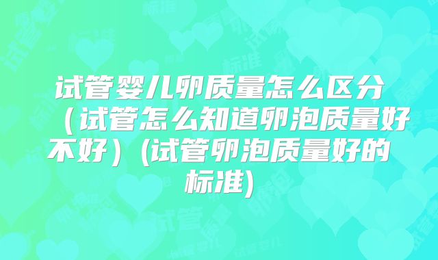 试管婴儿卵质量怎么区分（试管怎么知道卵泡质量好不好）(试管卵泡质量好的标准)