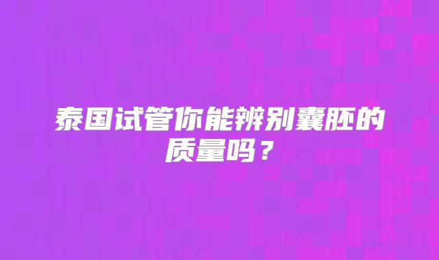 泰国试管你能辨别囊胚的质量吗？