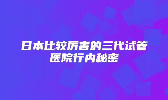 日本比较厉害的三代试管医院行内秘密
