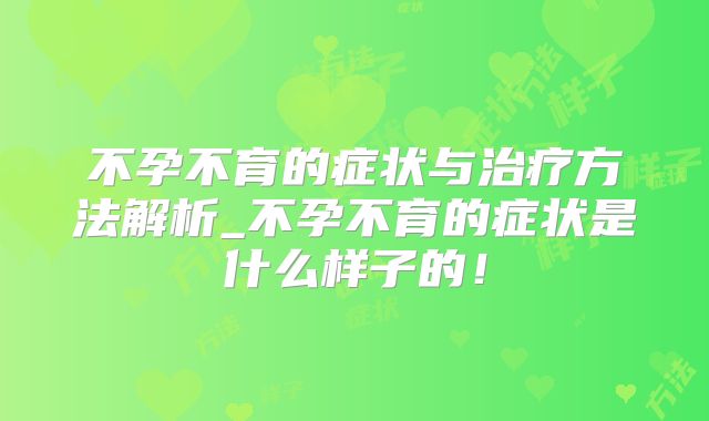 不孕不育的症状与治疗方法解析_不孕不育的症状是什么样子的！