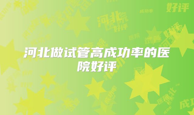 河北做试管高成功率的医院好评