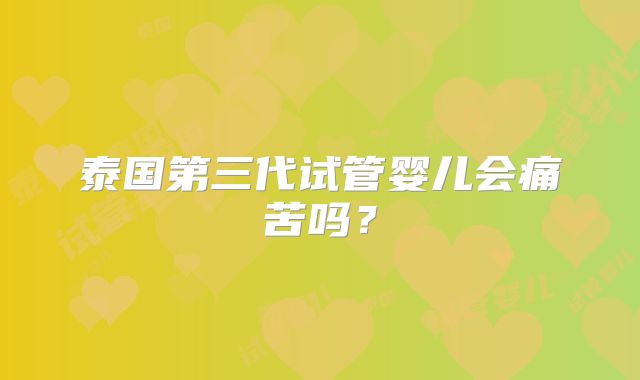 泰国第三代试管婴儿会痛苦吗？