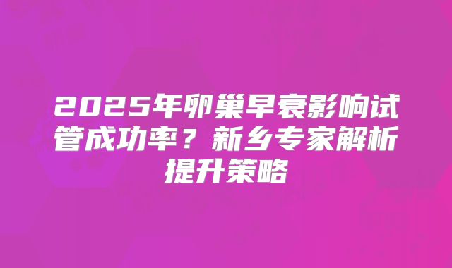 2025年卵巢早衰影响试管成功率?新乡专家解析提升策略