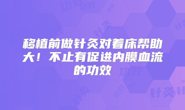 移植前做针灸对着床帮助大！不止有促进内膜血流的功效