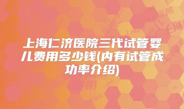 上海仁济医院三代试管婴儿费用多少钱(内有试管成功率介绍)
