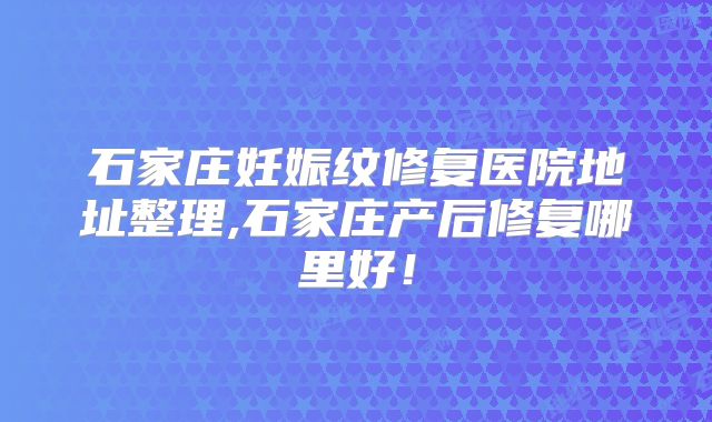 石家庄妊娠纹修复医院地址整理,石家庄产后修复哪里好!