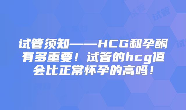 试管须知——HCG和孕酮有多重要!试管的hcg值会比正常怀孕的高吗!