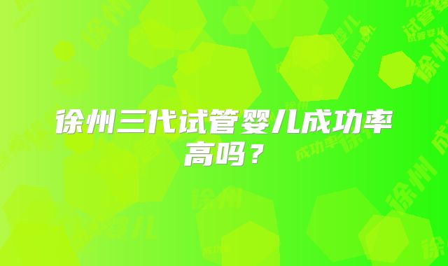 徐州三代试管婴儿成功率高吗？