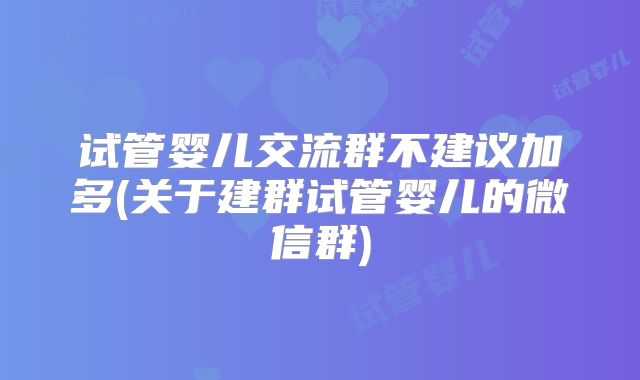 试管婴儿交流群不建议加多(关于建群试管婴儿的微信群)