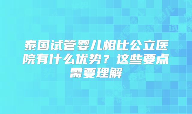 泰国试管婴儿相比公立医院有什么优势？这些要点需要理解