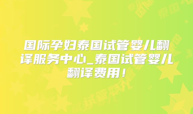国际孕妇泰国试管婴儿翻译服务中心_泰国试管婴儿翻译费用！