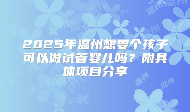 2025年温州想要个孩子可以做试管婴儿吗?附具体项目分享