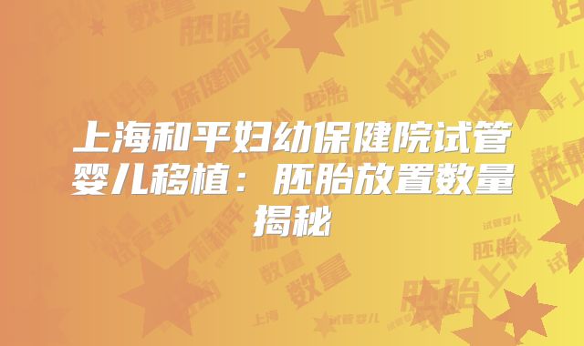 上海和平妇幼保健院试管婴儿移植:胚胎放置数量揭秘