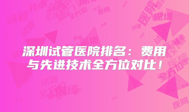 深圳试管医院排名:费用与先进技术全方位对比!