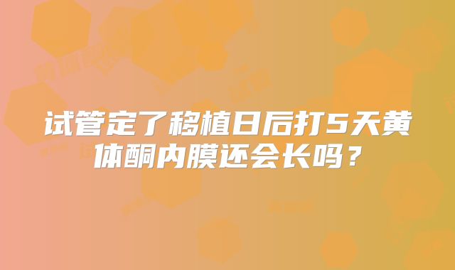 试管定了移植日后打5天黄体酮内膜还会长吗？