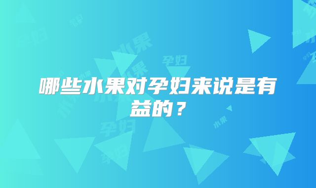 哪些水果对孕妇来说是有益的?