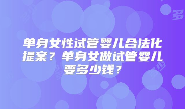 单身女性试管婴儿合法化提案？单身女做试管婴儿要多少钱？