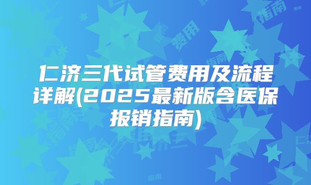 仁济三代试管费用及流程详解(2025最新版含医保报销指南)
