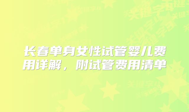 长春单身女性试管婴儿费用详解,附试管费用清单