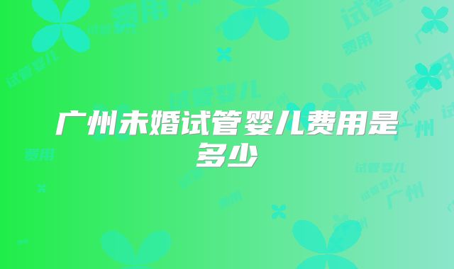广州未婚试管婴儿费用是多少