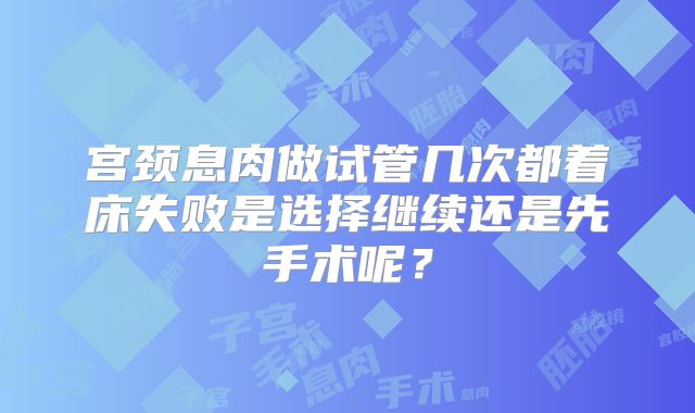 宫颈息肉做试管几次都着床失败是选择继续还是先手术呢？