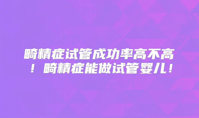 畸精症试管成功率高不高!畸精症能做试管婴儿!