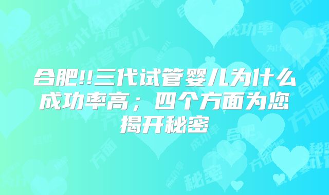 合肥!!三代试管婴儿为什么成功率高；四个方面为您揭开秘密