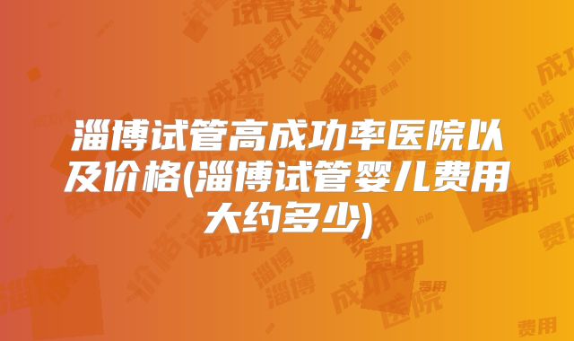 淄博试管高成功率医院以及价格(淄博试管婴儿费用大约多少)