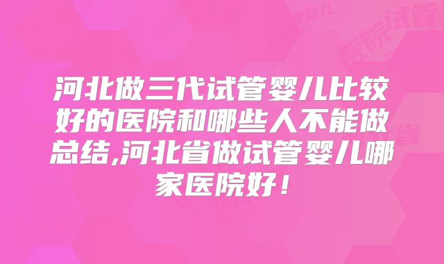 河北做三代试管婴儿比较好的医院和哪些人不能做总结,河北省做试管婴儿哪家医院好!