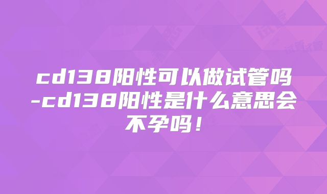 cd138阳性可以做试管吗-cd138阳性是什么意思会不孕吗！