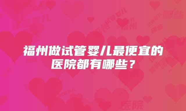 福州做试管婴儿最便宜的医院都有哪些？