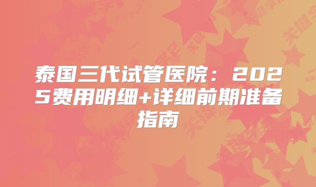 泰国三代试管医院:2025费用明细+详细前期准备指南