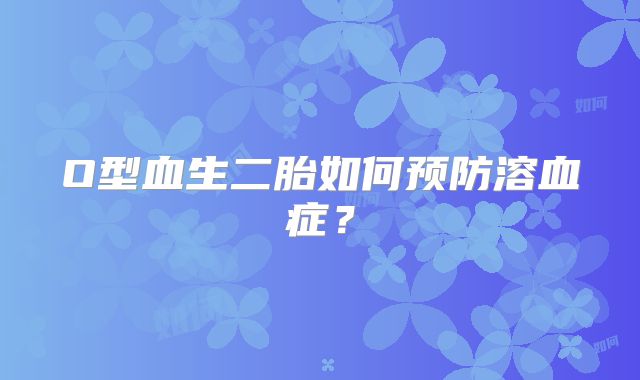 O型血生二胎如何预防溶血症?