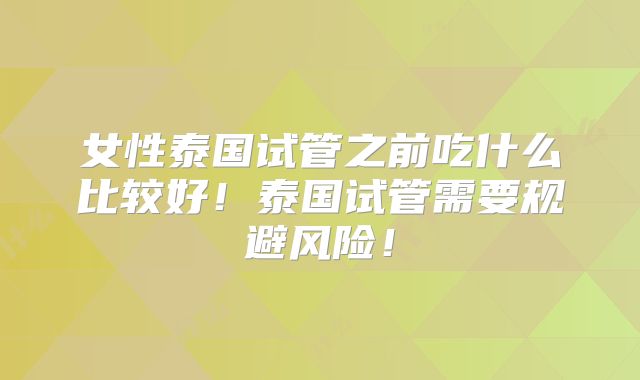 女性泰国试管之前吃什么比较好！泰国试管需要规避风险！