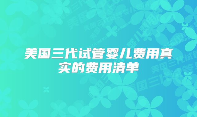美国三代试管婴儿费用真实的费用清单